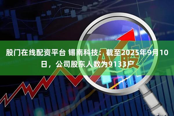 股门在线配资平台 锡南科技：截至2025年9月10日，公司股东人数为9133户