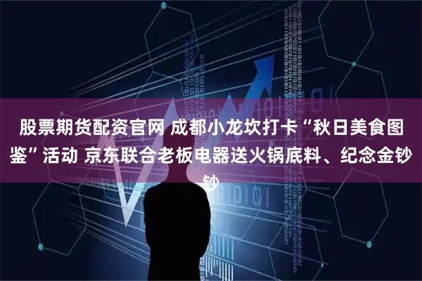 股票期货配资官网 成都小龙坎打卡“秋日美食图鉴”活动 京东联合老板电器送火锅底料、纪念金钞