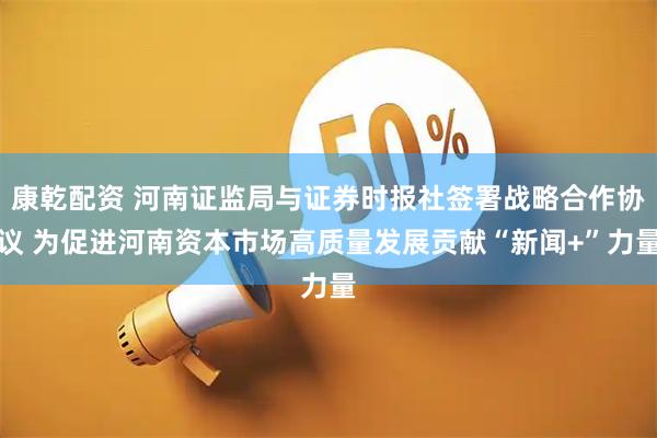 康乾配资 河南证监局与证券时报社签署战略合作协议 为促进河南资本市场高质量发展贡献“新闻+”力量