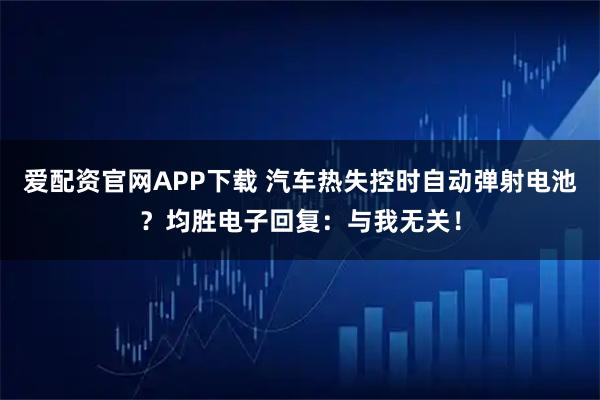 爱配资官网APP下载 汽车热失控时自动弹射电池？均胜电子回复：与我无关！