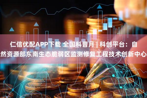 仁信优配APP下载 全国科普月 | 科创平台：自然资源部东南生态脆弱区监测修复工程技术创新中心
