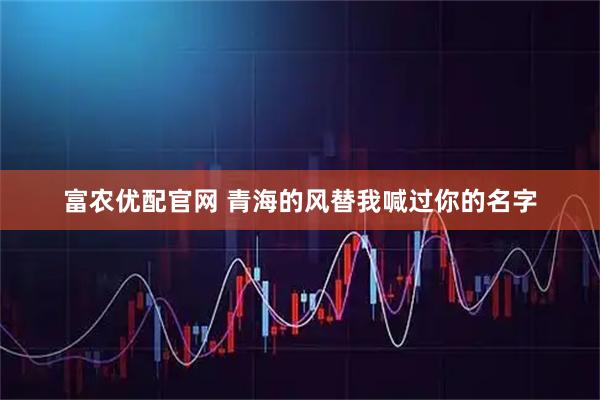 富农优配官网 青海的风替我喊过你的名字