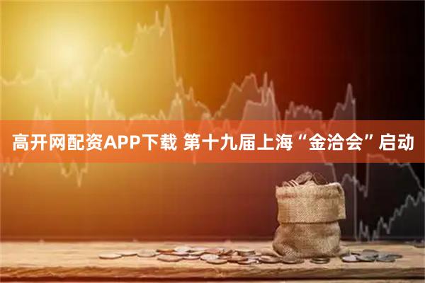 高开网配资APP下载 第十九届上海“金洽会”启动