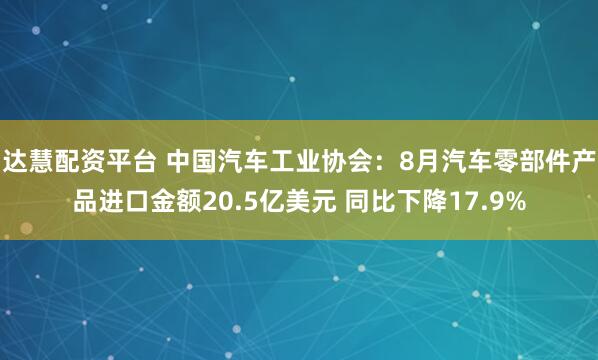 达慧配资平台 中国汽车工业协会：8月汽车零部件产品进口金额20.5亿美元 同比下降17.9%