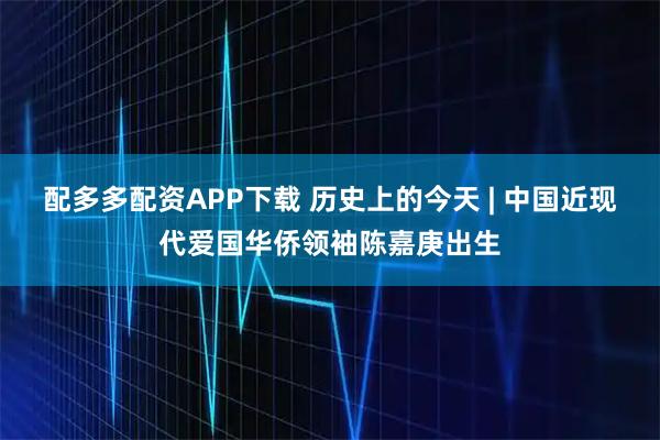 配多多配资APP下载 历史上的今天 | 中国近现代爱国华侨领袖陈嘉庚出生