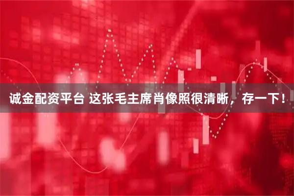 诚金配资平台 这张毛主席肖像照很清晰,存一下!