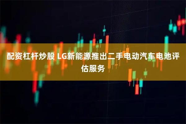 配资杠杆炒股 LG新能源推出二手电动汽车电池评估服务