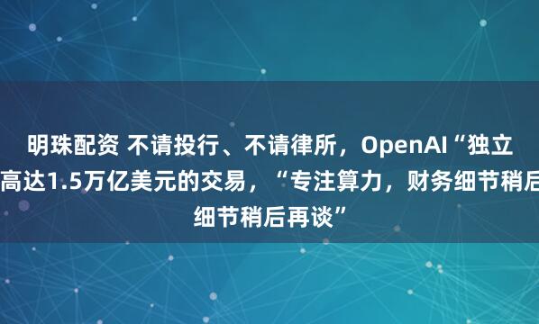 明珠配资 不请投行、不请律所，OpenAI“独立完成”高达1.5万亿美元的交易，“专注算力，财务细节稍后再谈”