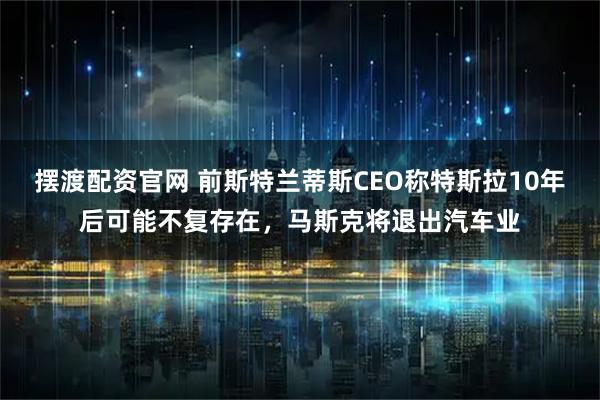 摆渡配资官网 前斯特兰蒂斯CEO称特斯拉10年后可能不复存在，马斯克将退出汽车业