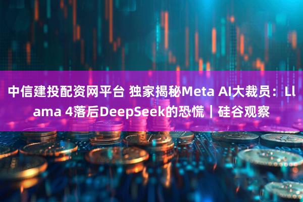 中信建投配资网平台 独家揭秘Meta AI大裁员:Llama 4落后DeepSeek的恐慌|硅谷观察