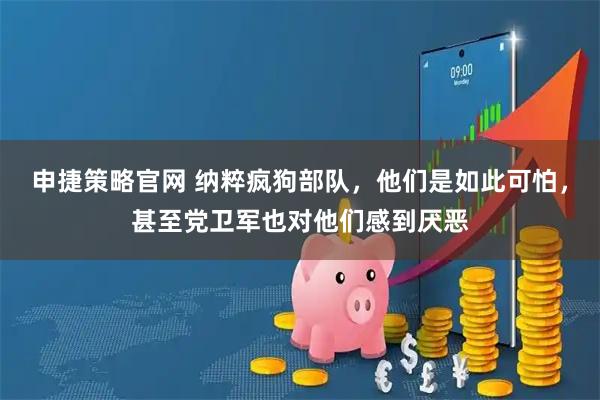 申捷策略官网 纳粹疯狗部队，他们是如此可怕，甚至党卫军也对他们感到厌恶