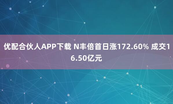 优配合伙人APP下载 N丰倍首日涨172.60% 成交16.50亿元