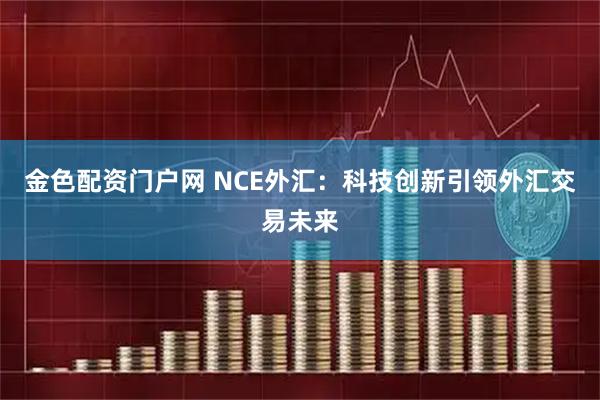 金色配资门户网 NCE外汇:科技创新引领外汇交易未来