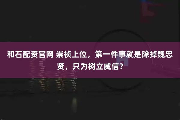 和石配资官网 崇祯上位，第一件事就是除掉魏忠贤，只为树立威信？
