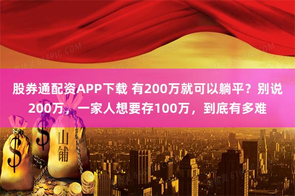 股券通配资APP下载 有200万就可以躺平？别说200万，一家人想要存100万，到底有多难