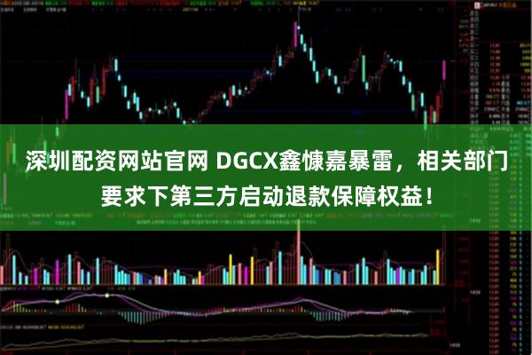 深圳配资网站官网 DGCX鑫慷嘉暴雷，相关部门要求下第三方启动退款保障权益！