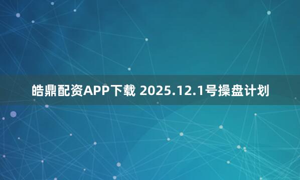 皓鼎配资APP下载 2025.12.1号操盘计划