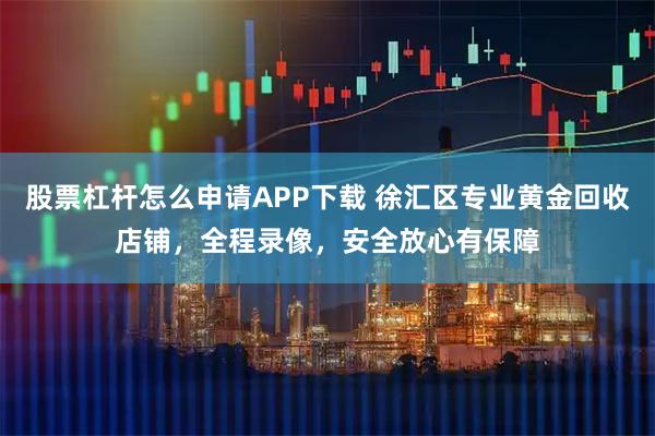 股票杠杆怎么申请APP下载 徐汇区专业黄金回收店铺，全程录像，安全放心有保障