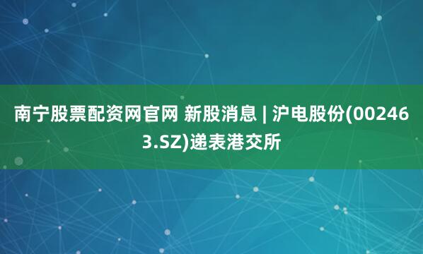 南宁股票配资网官网 新股消息 | 沪电股份(002463.SZ)递表港交所