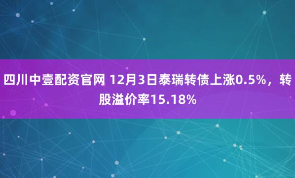 四川中壹配资官网 12月3日泰瑞转债上涨0.5%，转股溢价率15.18%