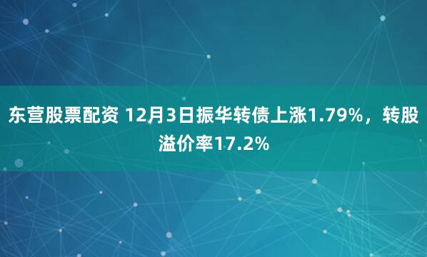 东营股票配资 12月3日振华转债上涨1.79%,转股溢价率17.2%