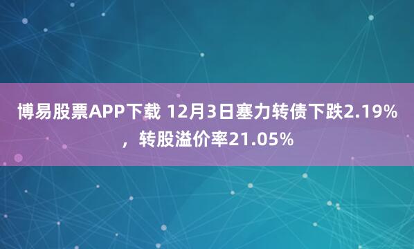 博易股票APP下载 12月3日塞力转债下跌2.19%，转股溢价率21.05%