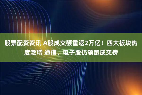 股票配资资讯 A股成交额重返2万亿!四大板块热度激增 通信、电子股仍领跑成交榜
