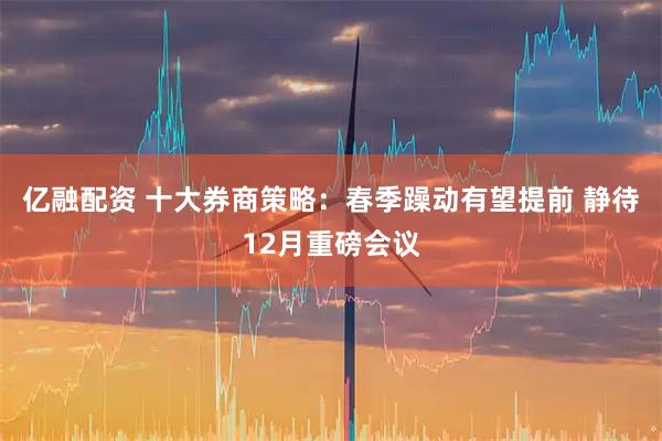 亿融配资 十大券商策略:春季躁动有望提前 静待12月重磅会议