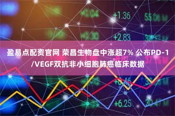 盈易点配资官网 荣昌生物盘中涨超7% 公布PD-1/VEGF双抗非小细胞肺癌临床数据