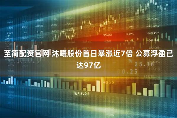 至简配资官网 沐曦股份首日暴涨近7倍 公募浮盈已达97亿