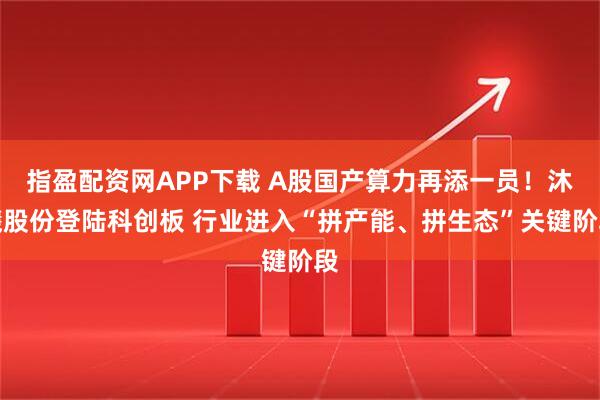 指盈配资网APP下载 A股国产算力再添一员!沐曦股份登陆科创板 行业进入“拼产能、拼生态”关键阶段