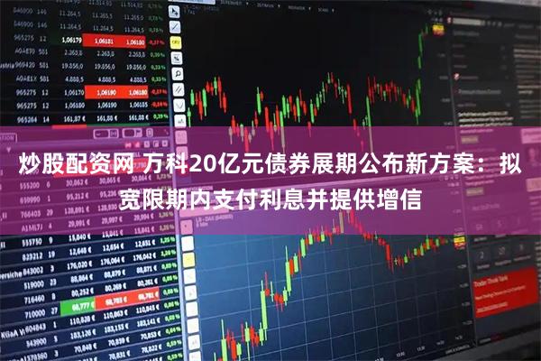 炒股配资网 万科20亿元债券展期公布新方案:拟宽限期内支付利息并提供增信