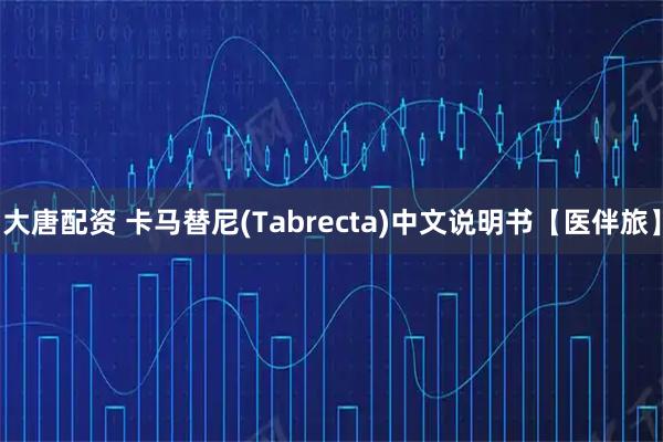 大唐配资 卡马替尼(Tabrecta)中文说明书【医伴旅】