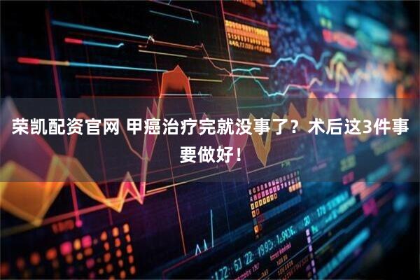荣凯配资官网 甲癌治疗完就没事了?术后这3件事要做好!