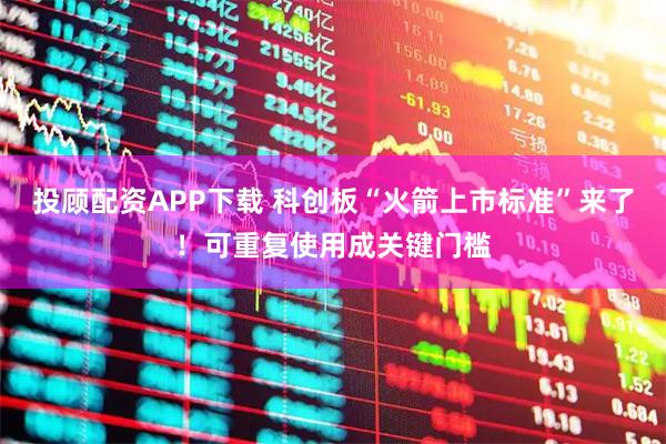 投顾配资APP下载 科创板“火箭上市标准”来了！可重复使用成关键门槛