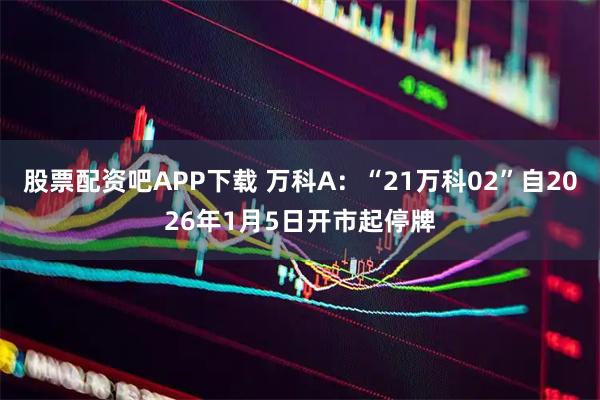 股票配资吧APP下载 万科A：“21万科02”自2026年1月5日开市起停牌