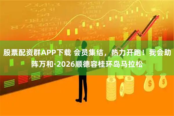 股票配资群APP下载 会员集结，热力开跑！我会助阵万和·2026顺德容桂环岛马拉松