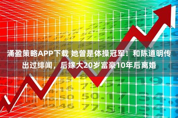 涌盈策略APP下载 她曾是体操冠军！和陈道明传出过绯闻，后嫁大20岁富豪10年后离婚