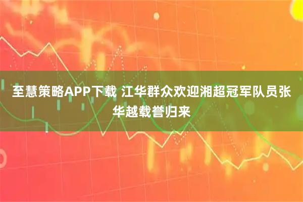 至慧策略APP下载 江华群众欢迎湘超冠军队员张华越载誉归来