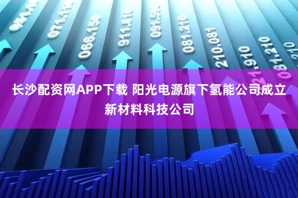 长沙配资网APP下载 阳光电源旗下氢能公司成立新材料科技公司