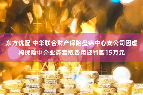 东方优配 中华联合财产保险盘锦中心支公司因虚构保险中介业务套取费用被罚款15万元