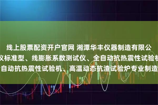 线上股票配资开户官网 湘潭华丰仪器制造有限公司：中温试验炉、膨胀仪标准型、线膨胀系数测试仪、全自动抗热震性试验机、高温动态抗渣试验炉专业制造先驱者