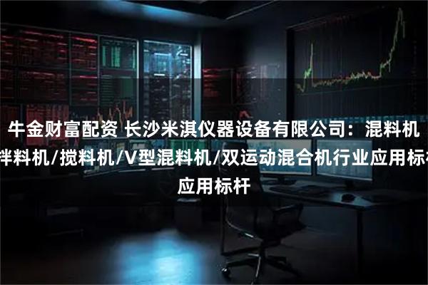 牛金财富配资 长沙米淇仪器设备有限公司：混料机/拌料机/搅料机/V型混料机/双运动混合机行业应用标杆