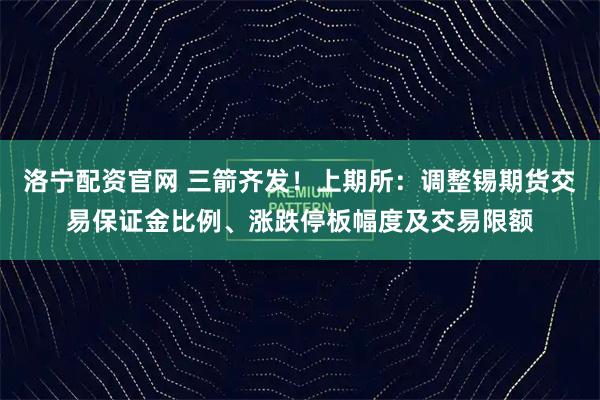 洛宁配资官网 三箭齐发！上期所：调整锡期货交易保证金比例、涨跌停板幅度及交易限额