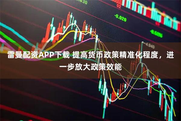 雷曼配资APP下载 提高货币政策精准化程度，进一步放大政策效能