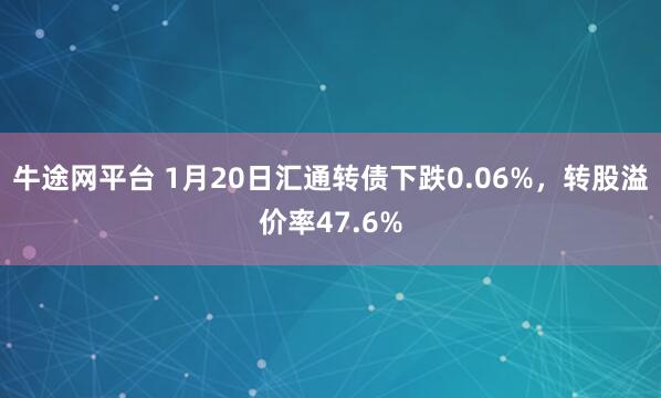 牛途网平台 1月20日汇通转债下跌0.06%，转股溢价率47.6%