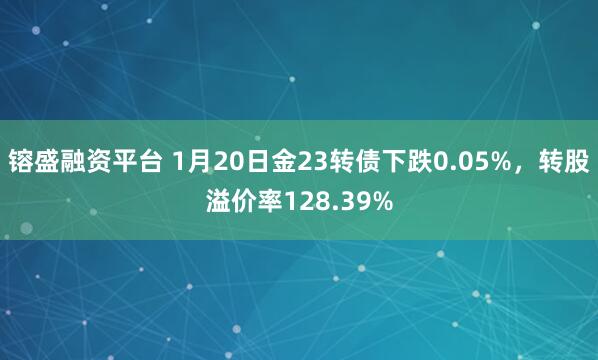 镕盛融资平台 1月20日金23转债下跌0.05%，转股溢价率128.39%