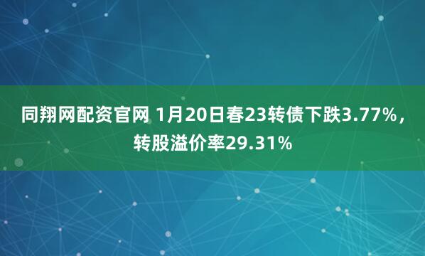 同翔网配资官网 1月20日春23转债下跌3.77%，转股溢价率29.31%