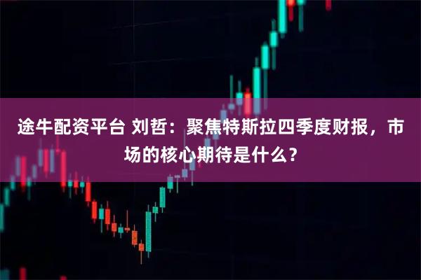 途牛配资平台 刘哲：聚焦特斯拉四季度财报，市场的核心期待是什么？