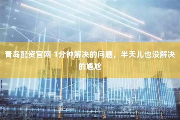 青岛配资官网 1分钟解决的问题，半天儿也没解决的尴尬